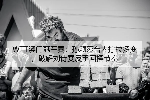 WTT澳门冠军赛：孙颖莎台内拧拉多变，破解刘诗雯反手回摆节奏