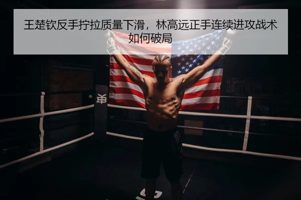 王楚钦反手拧拉质量下滑，林高远正手连续进攻战术如何破局